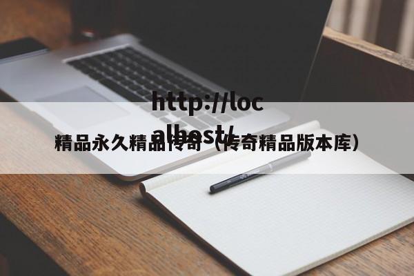精品永久精品传奇（传奇精品版本库）