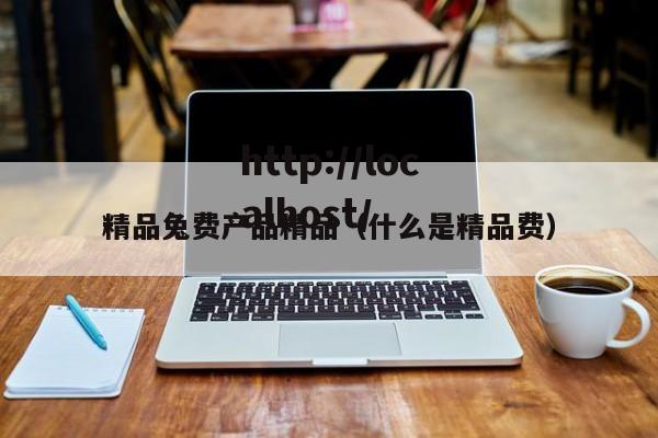 精品兔费产品精品（什么是精品费）