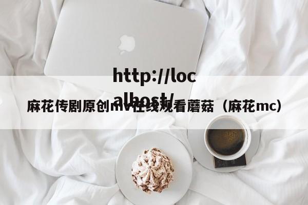 麻花传剧原创mv在线观看蘑菇（麻花mc）