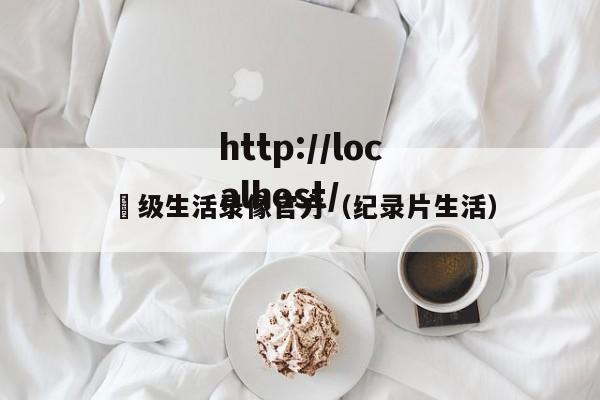 ー级生活录像官方（纪录片生活）